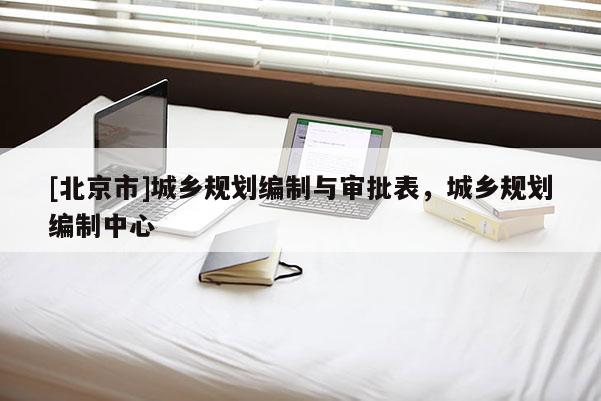[北京市]城鄉規劃編制與審批表，城鄉規劃編制中心