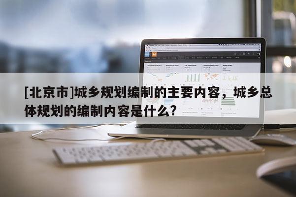 [北京市]城鄉(xiāng)規(guī)劃編制的主要內(nèi)容，城鄉(xiāng)總體規(guī)劃的編制內(nèi)容是什么?