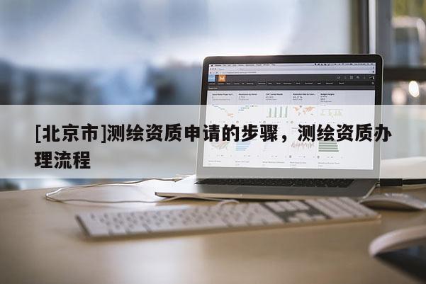 [北京市]測繪資質申請的步驟，測繪資質辦理流程