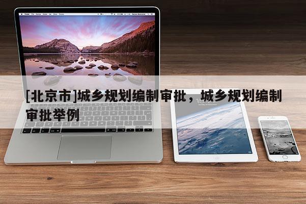 [北京市]城鄉規劃編制審批，城鄉規劃編制審批舉例