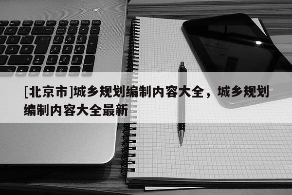 [北京市]城鄉(xiāng)規(guī)劃編制內(nèi)容大全，城鄉(xiāng)規(guī)劃編制內(nèi)容大全最新