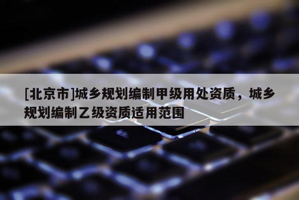 [北京市]城鄉規劃編制甲級用處資質，城鄉規劃編制乙級資質適用范圍