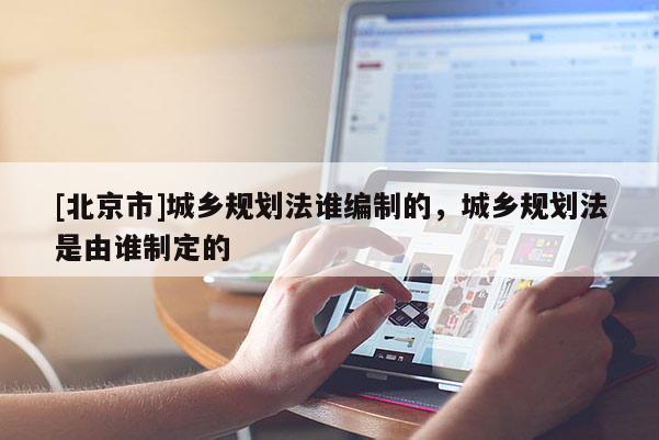 [北京市]城鄉規劃法誰編制的，城鄉規劃法是由誰制定的
