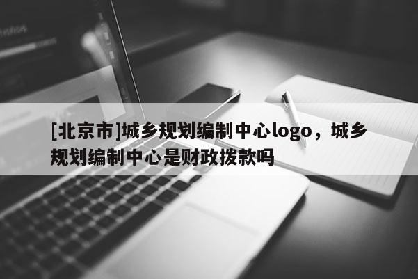 [北京市]城鄉規劃編制中心logo，城鄉規劃編制中心是財政撥款嗎