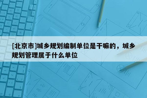 [北京市]城鄉規劃編制單位是干嘛的，城鄉規劃管理屬于什么單位