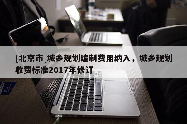 [北京市]城鄉規劃編制費用納入，城鄉規劃收費標準2017年修訂