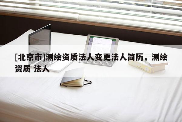 [北京市]測繪資質法人變更法人簡歷，測繪資質 法人