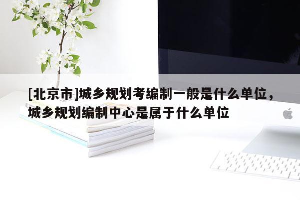 [北京市]城鄉規劃考編制一般是什么單位，城鄉規劃編制中心是屬于什么單位