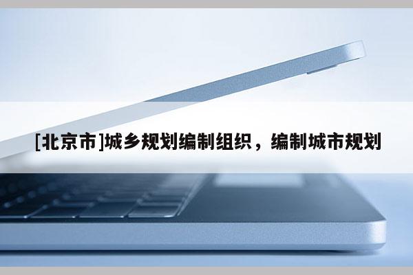 [北京市]城鄉規劃編制組織，編制城市規劃