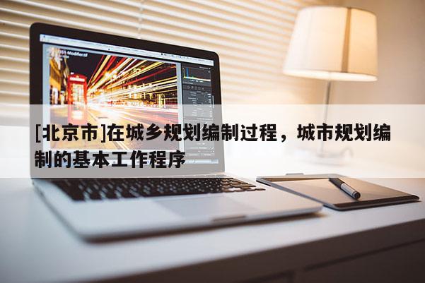 [北京市]在城鄉規劃編制過程，城市規劃編制的基本工作程序