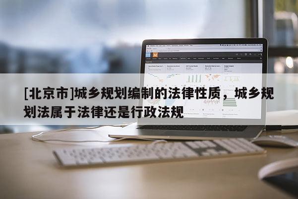 [北京市]城鄉(xiāng)規(guī)劃編制的法律性質(zhì)，城鄉(xiāng)規(guī)劃法屬于法律還是行政法規(guī)