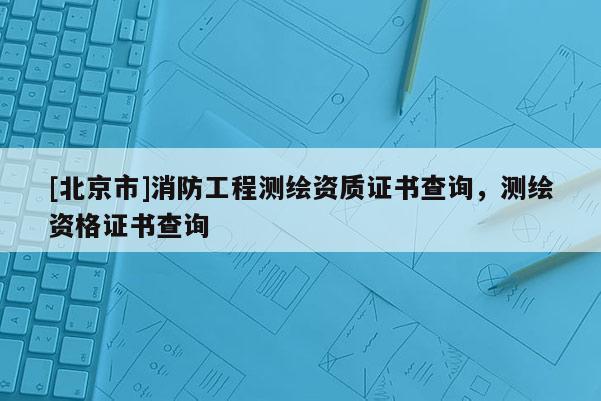 [北京市]消防工程測繪資質證書查詢，測繪資格證書查詢