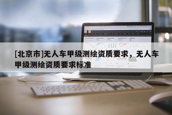 [北京市]無人車甲級測繪資質要求，無人車甲級測繪資質要求標準