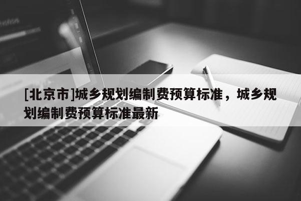 [北京市]城鄉(xiāng)規(guī)劃編制費預算標準，城鄉(xiāng)規(guī)劃編制費預算標準最新
