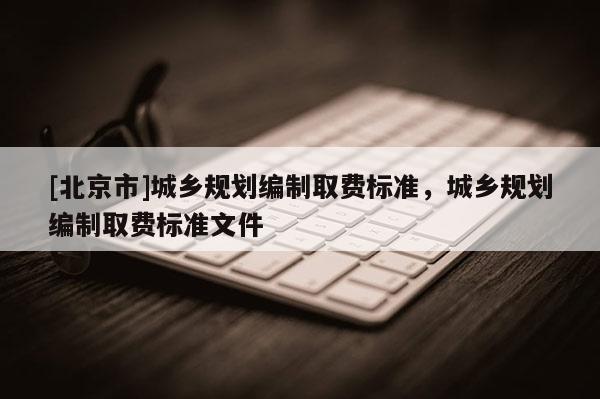 [北京市]城鄉規劃編制取費標準，城鄉規劃編制取費標準文件