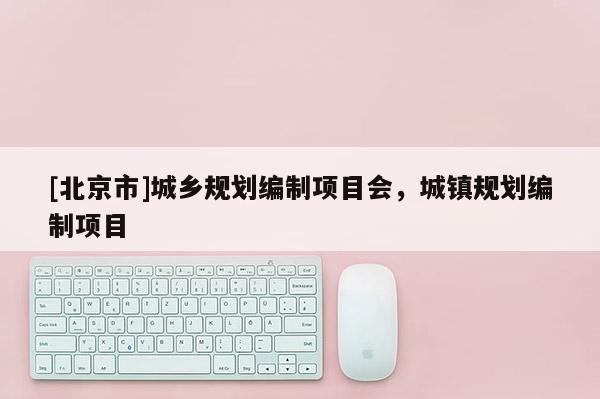 [北京市]城鄉規劃編制項目會，城鎮規劃編制項目