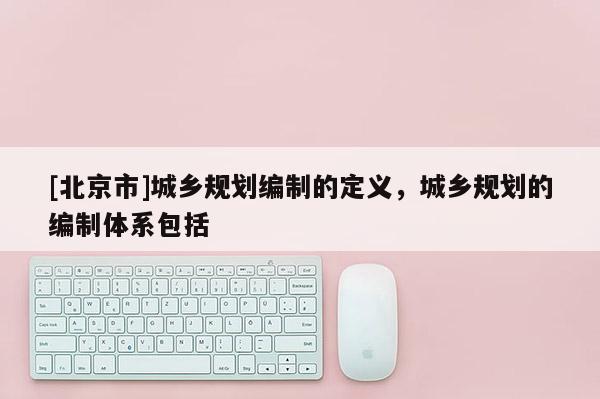 [北京市]城鄉規劃編制的定義，城鄉規劃的編制體系包括