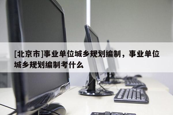 [北京市]事業單位城鄉規劃編制，事業單位城鄉規劃編制考什么