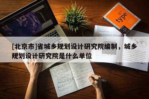 [北京市]省城鄉規劃設計研究院編制，城鄉規劃設計研究院是什么單位