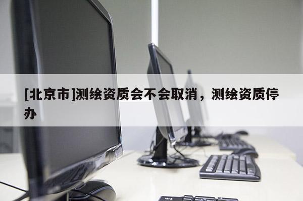 [北京市]測繪資質會不會取消，測繪資質停辦