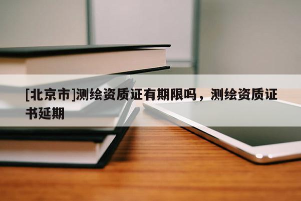 [北京市]測繪資質證有期限嗎，測繪資質證書延期
