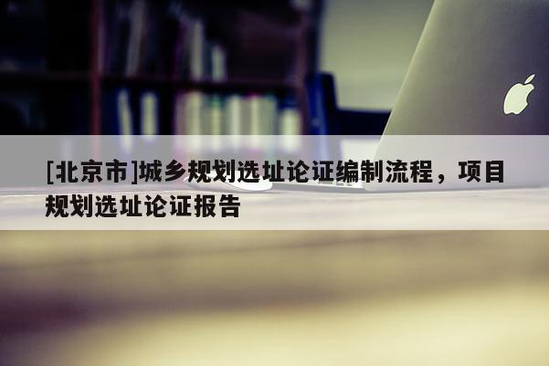 [北京市]城鄉規劃選址論證編制流程，項目規劃選址論證報告