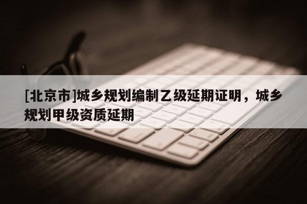 [北京市]城鄉規劃編制乙級延期證明，城鄉規劃甲級資質延期