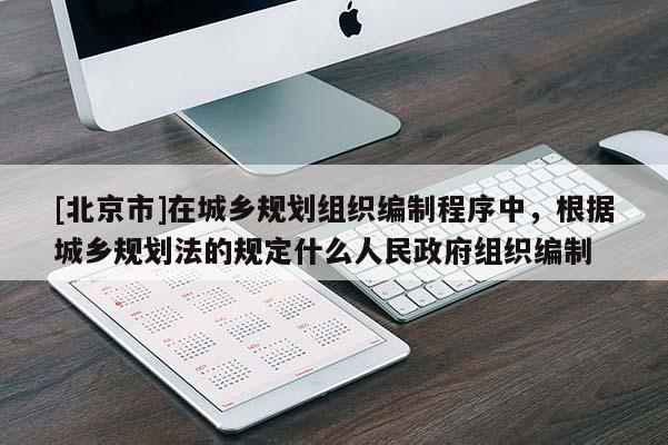 [北京市]在城鄉(xiāng)規(guī)劃組織編制程序中，根據(jù)城鄉(xiāng)規(guī)劃法的規(guī)定什么人民政府組織編制