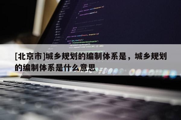 [北京市]城鄉規劃的編制體系是，城鄉規劃的編制體系是什么意思
