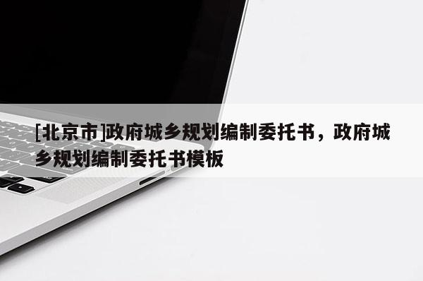 [北京市]政府城鄉規劃編制委托書，政府城鄉規劃編制委托書模板