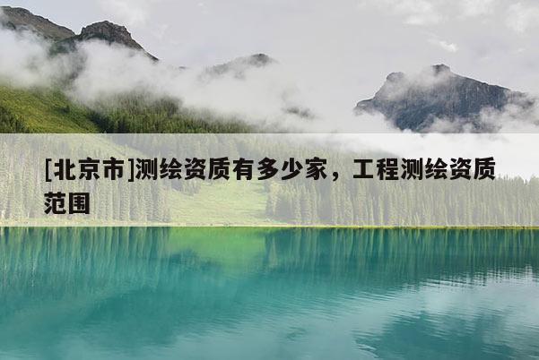 [北京市]測繪資質(zhì)有多少家，工程測繪資質(zhì)范圍