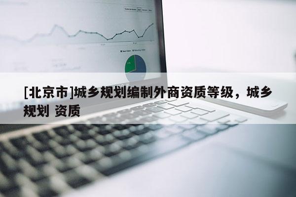 [北京市]城鄉規劃編制外商資質等級，城鄉規劃 資質