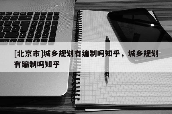 [北京市]城鄉規劃有編制嗎知乎，城鄉規劃有編制嗎知乎