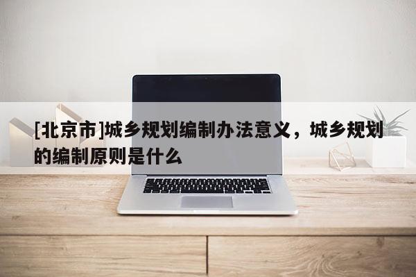 [北京市]城鄉(xiāng)規(guī)劃編制辦法意義，城鄉(xiāng)規(guī)劃的編制原則是什么