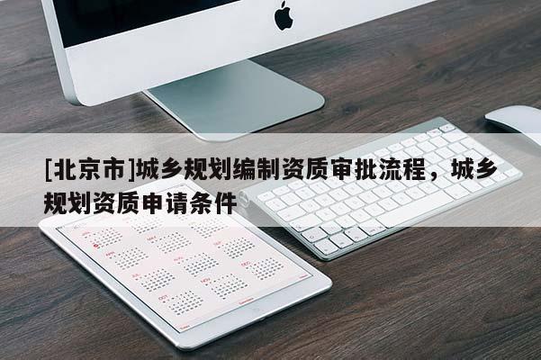 [北京市]城鄉規劃編制資質審批流程，城鄉規劃資質申請條件