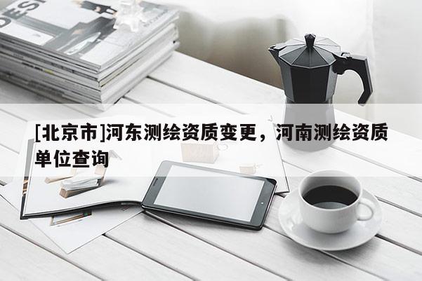 [北京市]河東測繪資質變更，河南測繪資質單位查詢