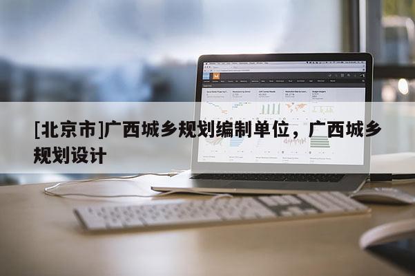 [北京市]廣西城鄉(xiāng)規(guī)劃編制單位，廣西城鄉(xiāng)規(guī)劃設(shè)計(jì)