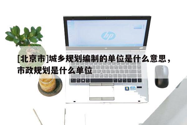 [北京市]城鄉規劃編制的單位是什么意思，市政規劃是什么單位