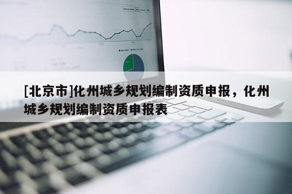 [北京市]化州城鄉(xiāng)規(guī)劃編制資質(zhì)申報，化州城鄉(xiāng)規(guī)劃編制資質(zhì)申報表