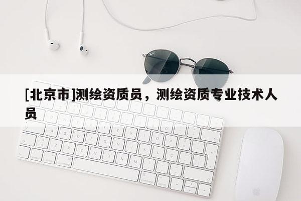 [北京市]測繪資質員，測繪資質專業技術人員