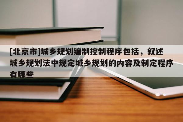 [北京市]城鄉規劃編制控制程序包括，敘述城鄉規劃法中規定城鄉規劃的內容及制定程序有哪些