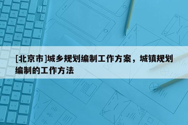 [北京市]城鄉(xiāng)規(guī)劃編制工作方案，城鎮(zhèn)規(guī)劃編制的工作方法
