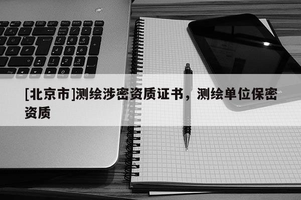 [北京市]測繪涉密資質證書，測繪單位保密資質