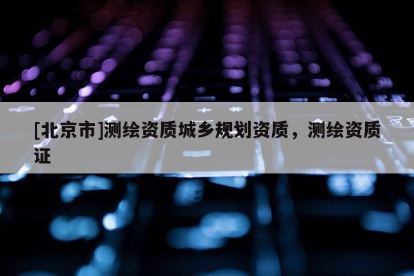 [北京市]測繪資質城鄉規劃資質，測繪資質證