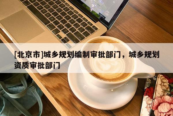 [北京市]城鄉規劃編制審批部門，城鄉規劃資質審批部門