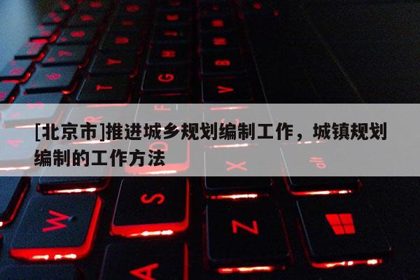 [北京市]推進城鄉(xiāng)規(guī)劃編制工作，城鎮(zhèn)規(guī)劃編制的工作方法