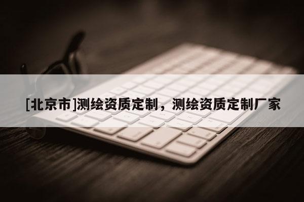 [北京市]測繪資質定制，測繪資質定制廠家