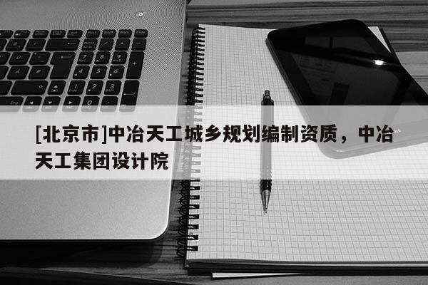 [北京市]中冶天工城鄉規劃編制資質，中冶天工集團設計院