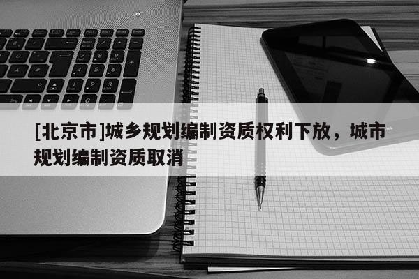 [北京市]城鄉規劃編制資質權利下放，城市規劃編制資質取消