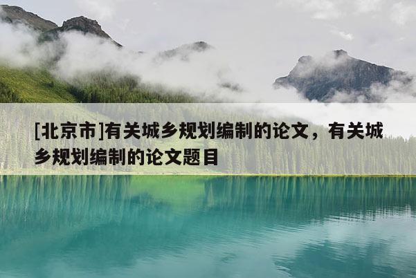 [北京市]有關城鄉規劃編制的論文，有關城鄉規劃編制的論文題目